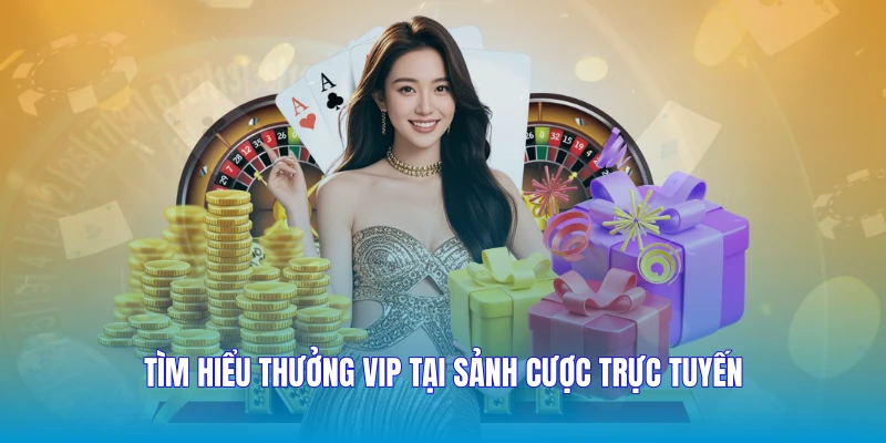Tìm hiểu thưởng Vip tại sảnh cược trực tuyến